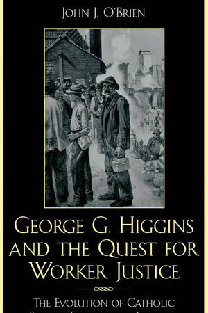 George G. Higgins and the Quest for Worker Justice: The Evolution of Catholic Social Thought in America