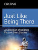 Just Like Being There: A Collection of Science Fiction Short Stories