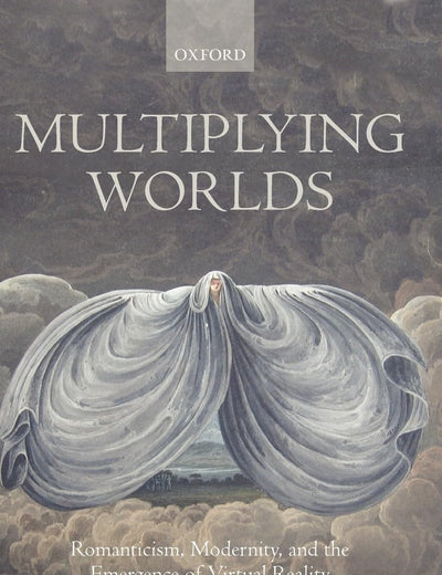 Multiplying Worlds: Romanticism, Modernity, and the Emergence of Virtual Reality
