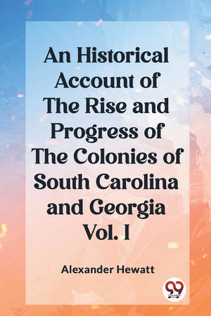An Historical Account of the Rise and Progress of the Colonies of South Carolina and Georgia Vol. I