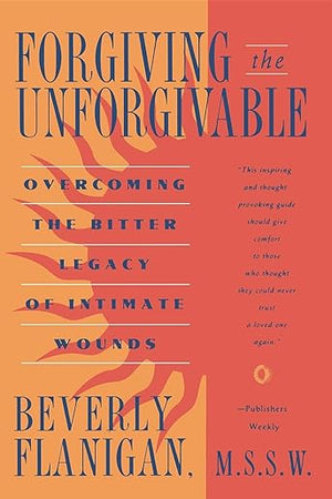 Forgiving the Unforgivable: Overcoming the Bitter Legacy of Intimate Wounds