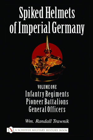 Spiked Helmets of Imperial Germany: Volume One - Infantry Regiments • Pioneer Battalions • General Officers