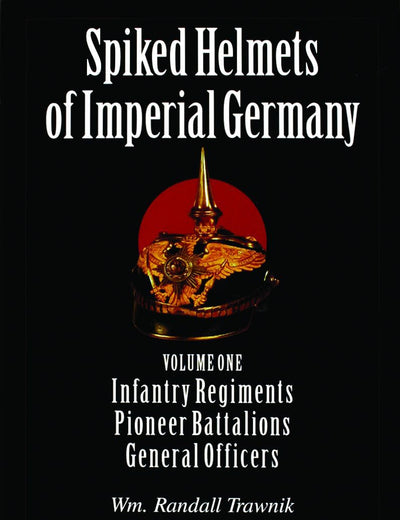Spiked Helmets of Imperial Germany: Volume One - Infantry Regiments • Pioneer Battalions • General Officers