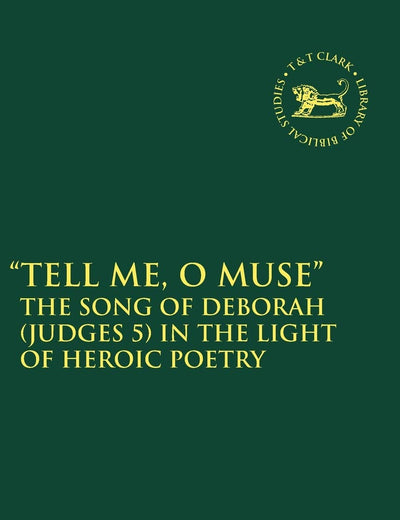 Tell Me, O Muse: The Song of Deborah (Judges 5) in the Light of Heroic Poetry (The Library of Hebrew Bible/Old Testament Studies, 487)