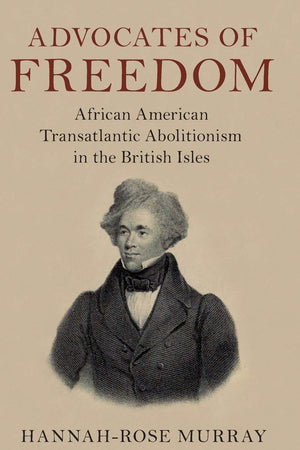 Advocates of Freedom: African American Transatlantic Abolitionism in the British Isles (Slaveries since Emancipation)