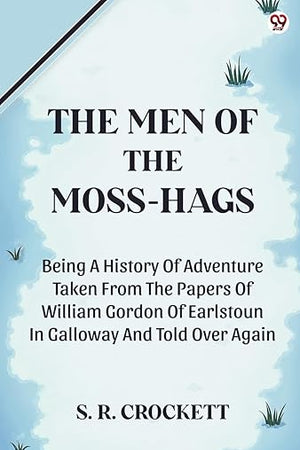 The Men Of The Moss-Hags Being A History Of Adventure Taken From The Papers Of William Gordon Of Earlstoun In Galloway And Told Over Again