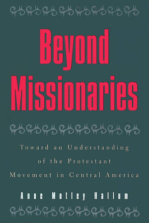 Beyond Missionaries: Toward an Understanding of the Protestant Movement in Central America (Religious Forces in the Modern Political World)