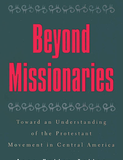 Beyond Missionaries: Toward an Understanding of the Protestant Movement in Central America (Religious Forces in the Modern Political World)