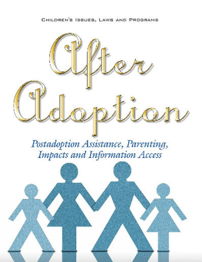 After Adoption: Postadoption Assistance, Parenting, Impacts and Information Access (Children's Issues, Laws and Programs)