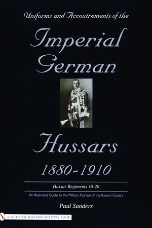 Uniforms & Accoutrements of the Imperial German Hussars 1880-1910 - An Illustrated Guide to the Military Fashion of the Kaiser's Cavalry: 10th Through 20th, Brunswick 17th, and Saxon Regiments