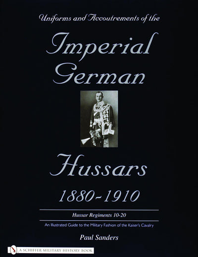 Uniforms & Accoutrements of the Imperial German Hussars 1880-1910 - An Illustrated Guide to the Military Fashion of the Kaiser's Cavalry: 10th Through 20th, Brunswick 17th, and Saxon Regiments