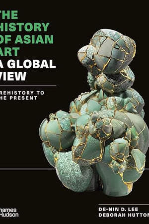 The History of Asian Art: A Global View: Prehistory to the Present
