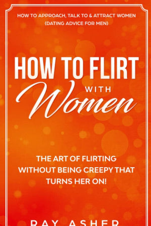 How to Flirt with Women: The Art of Flirting Without Being Creepy That Turns Her On! How to Approach, Talk to & Attract Women (Dating Advice for Men) (Female Psychology: What Women Really Want)