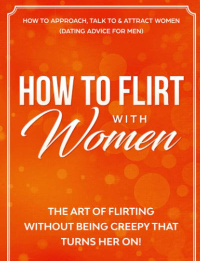 How to Flirt with Women: The Art of Flirting Without Being Creepy That Turns Her On! How to Approach, Talk to & Attract Women (Dating Advice for Men) (Female Psychology: What Women Really Want)