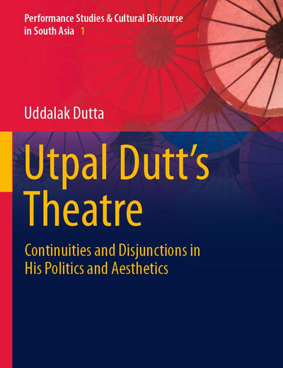 Utpal Dutt's Theatre: Continuities and Disjunctions in His Politics and Aesthetics (Performance Studies & Cultural Discourse in South Asia)