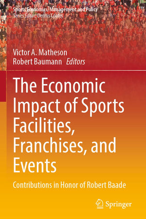 The Economic Impact of Sports Facilities, Franchises, and Events: Contributions in Honor of Robert Baade (Sports Economics, Management and Policy)