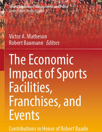 The Economic Impact of Sports Facilities, Franchises, and Events: Contributions in Honor of Robert Baade (Sports Economics, Management and Policy)