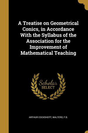 A Treatise on Geometrical Conics, in Accordance With the Syllabus of the Association for the Improvement of Mathematical Teaching