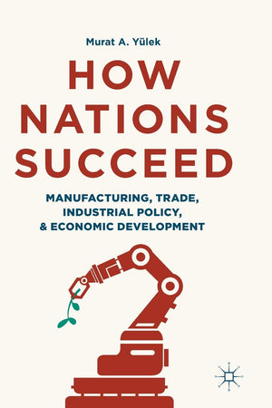 How Nations Succeed: Manufacturing, Trade, Industrial Policy, and Economic Development