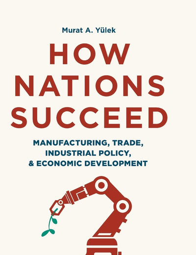 How Nations Succeed: Manufacturing, Trade, Industrial Policy, and Economic Development