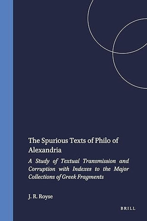 The Spurious Texts of Philo of Alexandria: A Study of Textual Transmission and Corruption with Indexes to the Major Collections of Greek Fragments