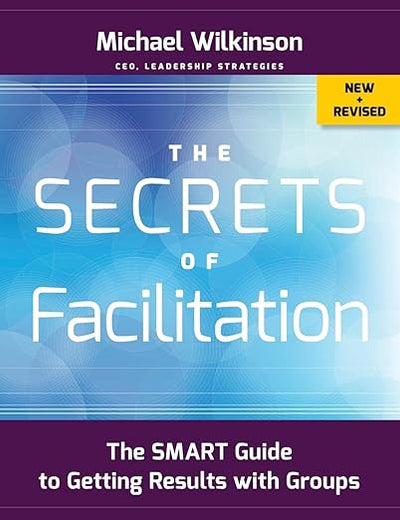 The Secrets of Facilitation: The SMART Guide to Getting Results with Groups (The Jossey-bass Business & Management Series)