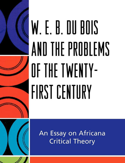 W.E.B. Du Bois and the Problems of the Twenty-First Century: An Essay on Africana Critical Theory