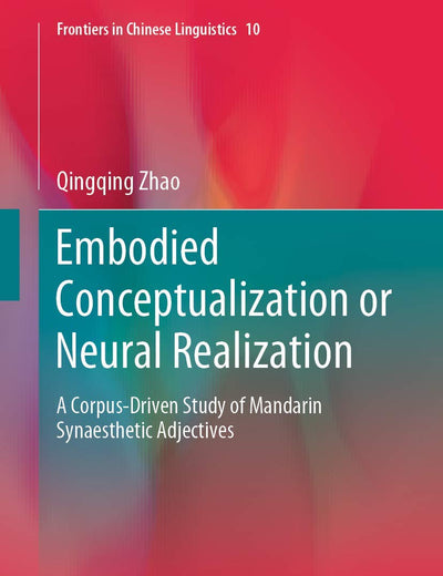 Embodied Conceptualization or Neural Realization: A Corpus-Driven Study of Mandarin Synaesthetic Adjectives (Frontiers in Chinese Linguistics, 10)