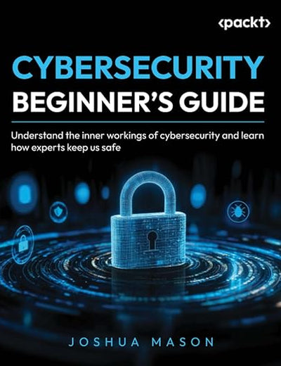 Cybersecurity Beginner's Guide: Understand the inner workings of cybersecurity and learn how experts keep us safe