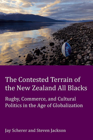 The Contested Terrain of the New Zealand All Blacks: Rugby, Commerce, and Cultural Politics in the Age of Globalization (Peter Lang Ltd.)