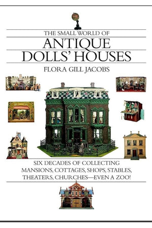 The Small World of Antique Dolls' Houses: Six Decades of Collecting Mansions, Cottages, Shops, Stables, Theaters, Churches- -Even a Zoo!