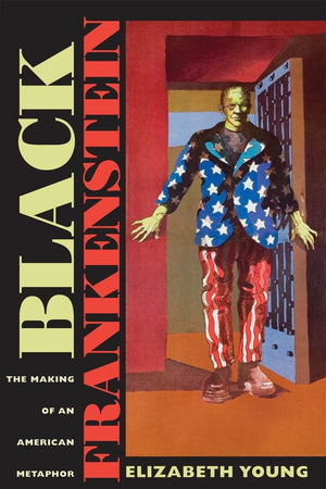 Black Frankenstein: The Making of an American Metaphor (America and the Long 19th Century, 22)