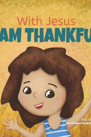 With Jesus I am Thankful: A Christian children's book about gratitude, helping kids give thanks in any circumstance; great biblical gift for ... ages 3-5, 6-8 (With Jesus Series)