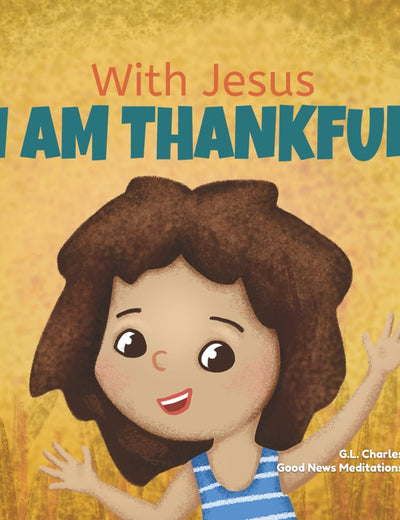 With Jesus I am Thankful: A Christian children's book about gratitude, helping kids give thanks in any circumstance; great biblical gift for ... ages 3-5, 6-8 (With Jesus Series)