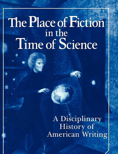 The Place of Fiction in the Time of Science: A Disciplinary History of American Writing (Cambridge Studies in American Literature and Culture, Series Number 39)