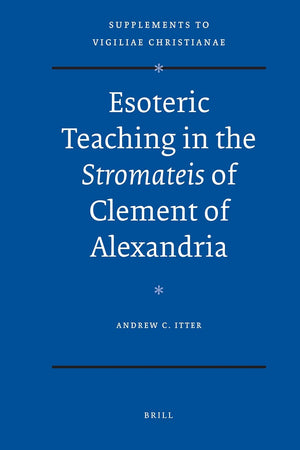 Esoteric Teaching in the Stromateis of Clement of Alexandria (Vigiliae Christianae, Supplements, 97)