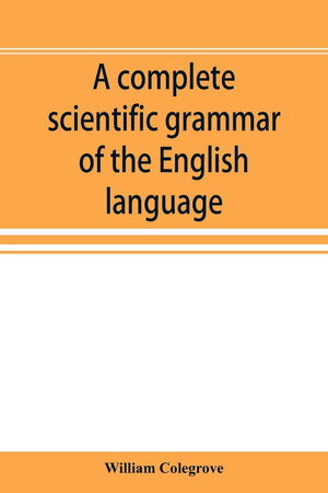 A complete scientific grammar of the English language: with an appendix containing a treatise on composition, specimens of English and American ... of colleges, schools, and private learners