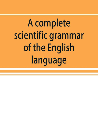 A complete scientific grammar of the English language: with an appendix containing a treatise on composition, specimens of English and American ... of colleges, schools, and private learners