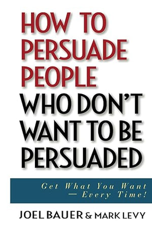 How to Persuade People Who Don't Want to be Persuaded: Get What You Want -- Every Time!