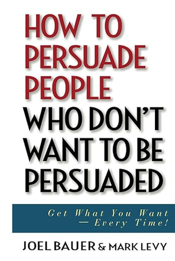 How to Persuade People Who Don't Want to be Persuaded: Get What You Want -- Every Time!