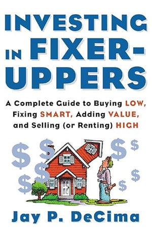 Investing in Fixer-Uppers : A Complete Guide to Buying Low, Fixing Smart, Adding Value, and Selling (or Renting) High