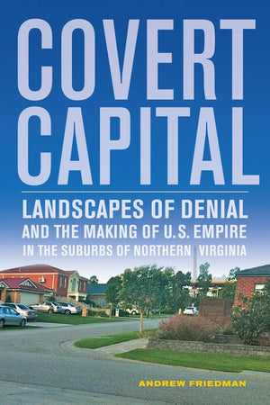 Covert Capital: Landscapes of Denial and the Making of U.S. Empire in the Suburbs of Northern Virginia (American Crossroads) (Volume 37)