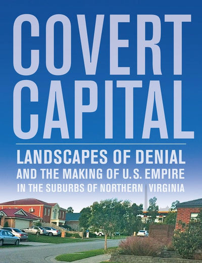 Covert Capital: Landscapes of Denial and the Making of U.S. Empire in the Suburbs of Northern Virginia (American Crossroads) (Volume 37)
