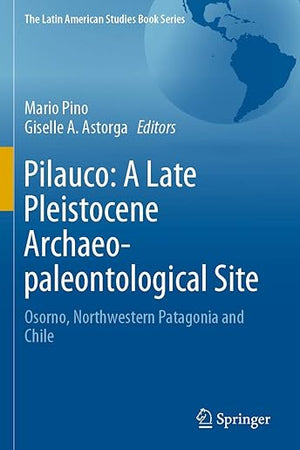 Pilauco: A Late Pleistocene Archaeo-paleontological Site: Osorno, Northwestern Patagonia and Chile (The Latin American Studies Book Series)