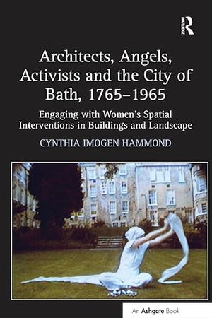 Architects, Angels, Activists and the City of Bath, 1765–1965: Engaging with Women's Spatial Interventions in Buildings and Landscape