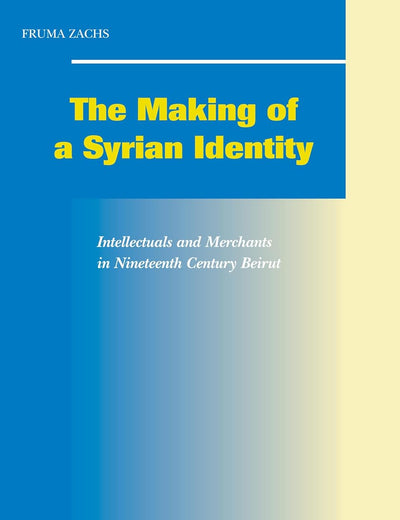 The Making of a Syrian Identity: Intellectuals and Merchants in Nineteenth-Century Beirut (Social, Economic and Political Studies of the Middle East and Asia, 98)