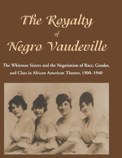 The Royalty of Negro Vaudeville: The Whitman Sisters and the Negotiation of Race, Gender and Class in African American Theater 1900-1940