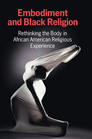 Embodiment and Black Religion: Rethinking the Body in African American Religious Experience