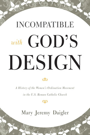 Incompatible with God's Design: A History of the Women's Ordination Movement in the U.S. Roman Catholic Church