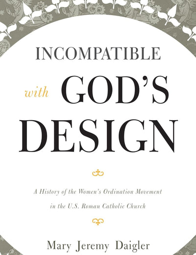 Incompatible with God's Design: A History of the Women's Ordination Movement in the U.S. Roman Catholic Church